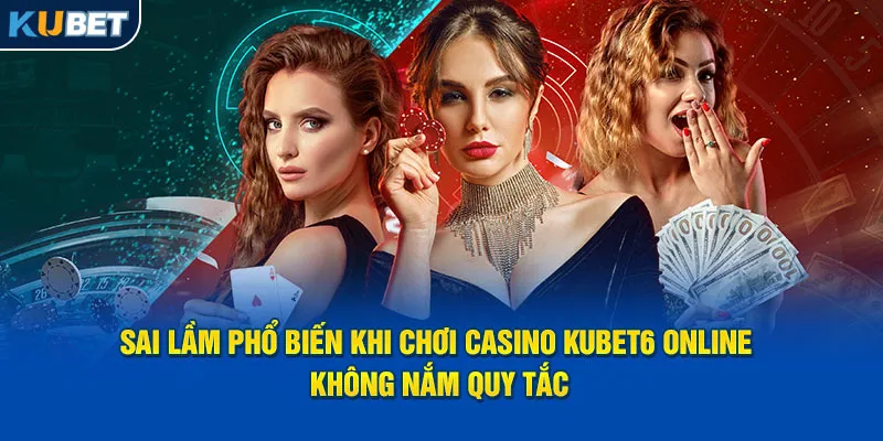 Sai lầm phổ biến khi chơi casino Kubet6 online không nắm quy tắc