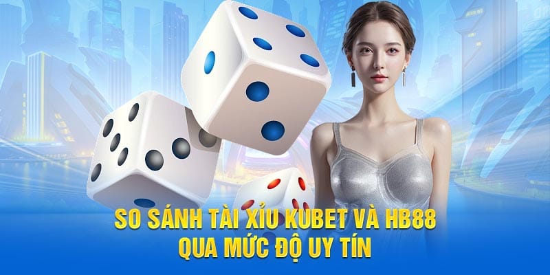 So sánh tài xỉu KUBET và HB88 qua mức độ uy tín